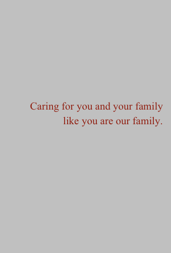 


Caring for you and your family
like you are our family.